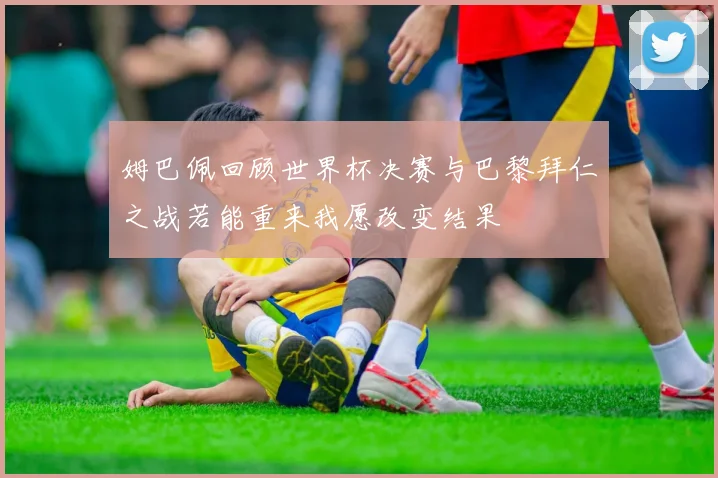 姆巴佩回顾世界杯决赛与巴黎拜仁之战若能重来我愿改变结果
