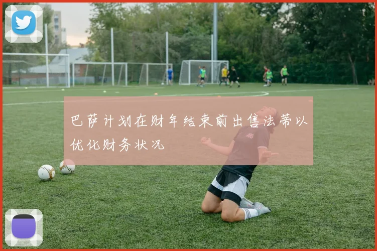 巴萨计划在财年结束前出售法蒂以优化财务状况