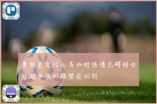 曼联坚定信心乌加特伤情无碍转会计划中场补强势在必行
