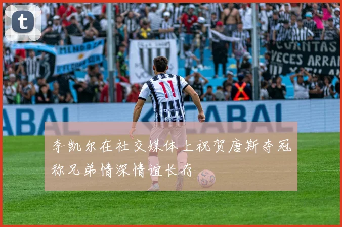 李凯尔在社交媒体上祝贺唐斯夺冠称兄弟情深情谊长存