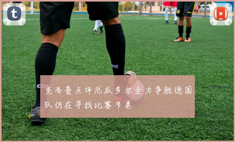 克洛普点评厄瓜多尔全力争胜德国队仍在寻找比赛节奏
