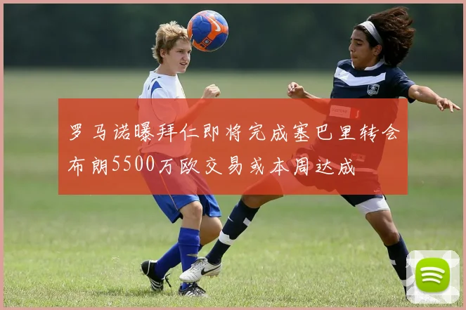 罗马诺曝拜仁即将完成塞巴里转会布朗5500万欧交易或本周达成