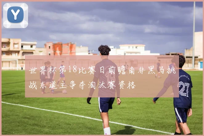 世界杯第18比赛日前瞻南非黑马挑战东道主争夺淘汰赛资格