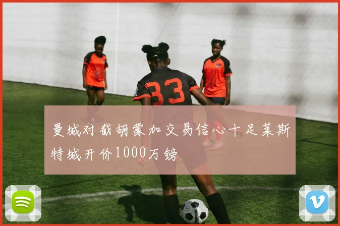 曼城对截胡蒙加交易信心十足莱斯特城开价1000万镑