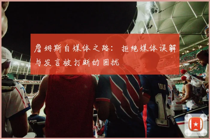 詹姆斯自媒体之路：拒绝媒体误解与发言被打断的困扰