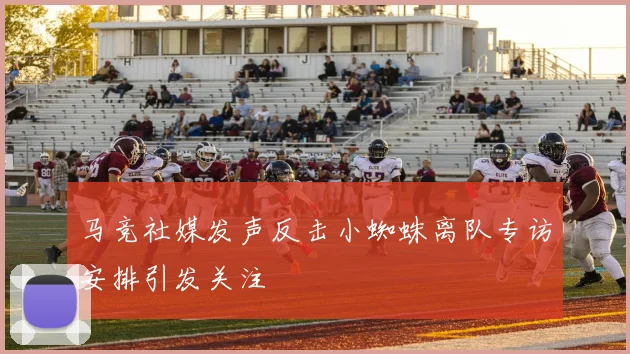 马竞社媒发声反击小蜘蛛离队专访安排引发关注