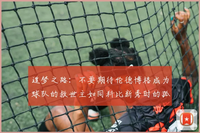 追梦之路：不要期待伦德博格成为球队的救世主如同科比新秀时的孤独奋斗