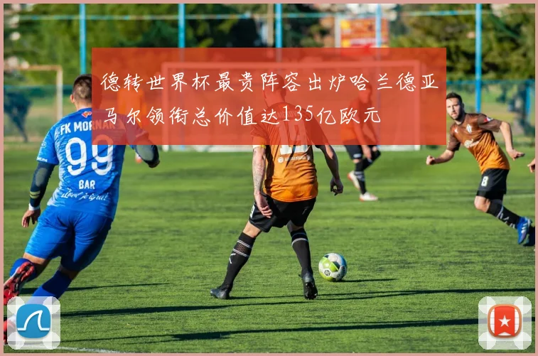 德转世界杯最贵阵容出炉哈兰德亚马尔领衔总价值达135亿欧元