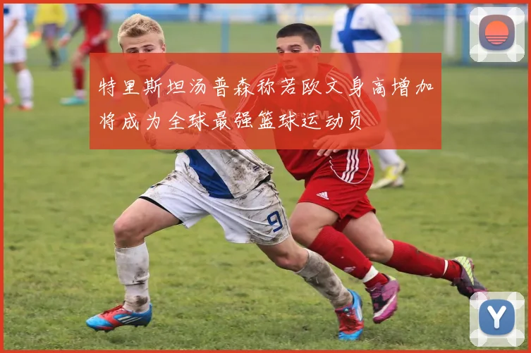 特里斯坦汤普森称若欧文身高增加将成为全球最强篮球运动员