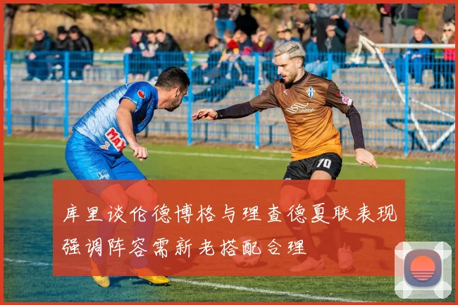 库里谈伦德博格与理查德夏联表现强调阵容需新老搭配合理