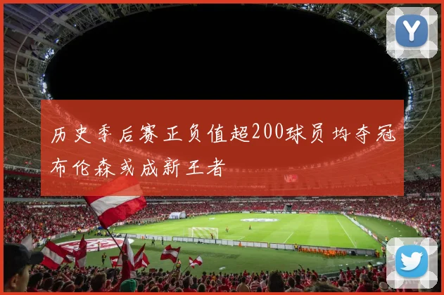 历史季后赛正负值超200球员均夺冠布伦森或成新王者