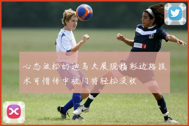 心态放松的迪乌夫展现精彩边路技术可惜传中被门将轻松没收