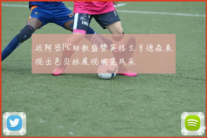 迈阿密FC助教盛赞英格兰亨德森表现出色贝林展现明星风采