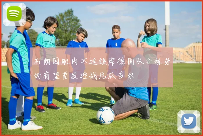 布朗因肌肉不适缺席德国队合练劳姆有望首发迎战厄瓜多尔