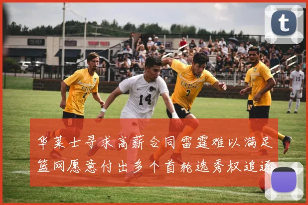华莱士寻求高薪合同雷霆难以满足篮网愿意付出多个首轮选秀权追逐