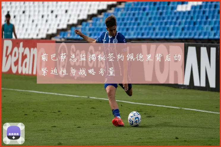 前巴萨总监揭秘签约佩德里背后的紧迫性与战略考量