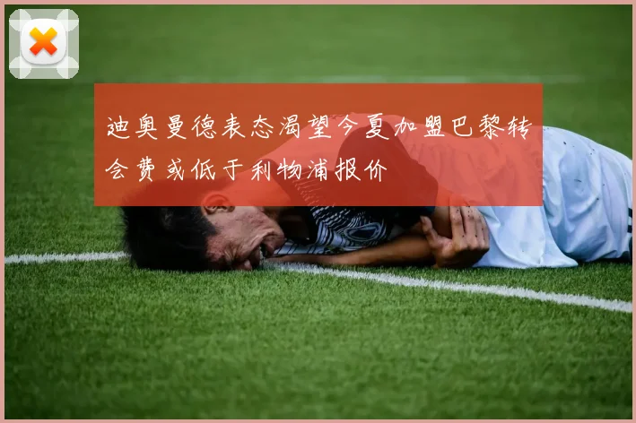 迪奥曼德表态渴望今夏加盟巴黎转会费或低于利物浦报价