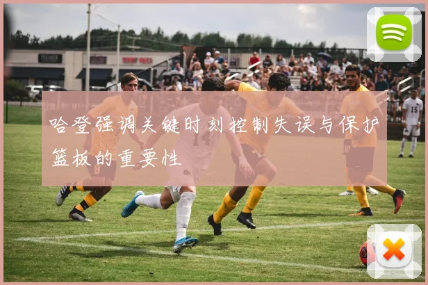 哈登强调关键时刻控制失误与保护篮板的重要性