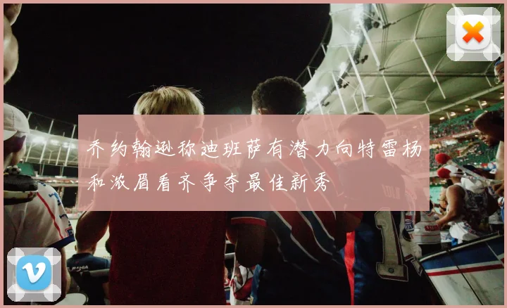 乔约翰逊称迪班萨有潜力向特雷杨和浓眉看齐争夺最佳新秀
