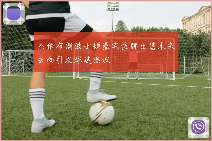 杰伦布朗波士顿豪宅挂牌出售未来去向引发球迷热议