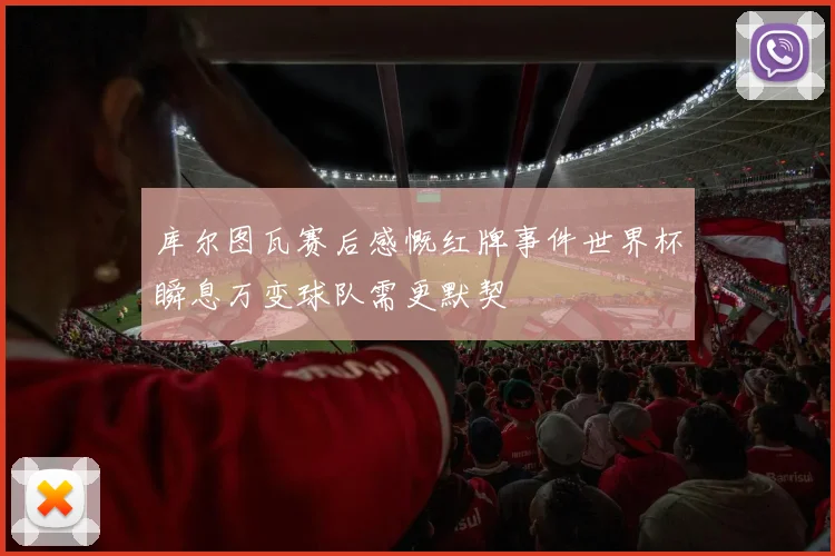 库尔图瓦赛后感慨红牌事件世界杯瞬息万变球队需更默契