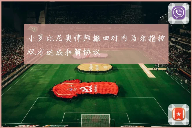 小罗比尼奥律师撤回对内马尔指控双方达成和解协议