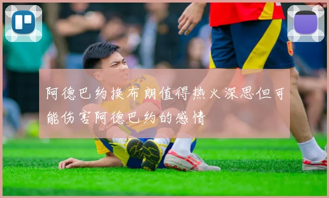 阿德巴约换布朗值得热火深思但可能伤害阿德巴约的感情