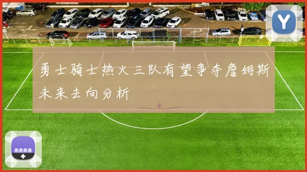 勇士骑士热火三队有望争夺詹姆斯未来去向分析