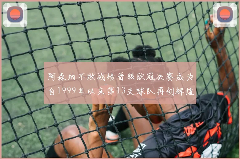 阿森纳不败战绩晋级欧冠决赛成为自1999年以来第13支球队再创辉煌
