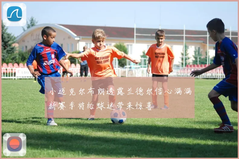 小迈克尔布朗透露兰德尔信心满满新赛季将给球迷带来惊喜