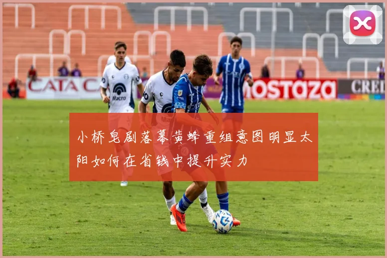 小桥皂剧落幕黄蜂重组意图明显太阳如何在省钱中提升实力