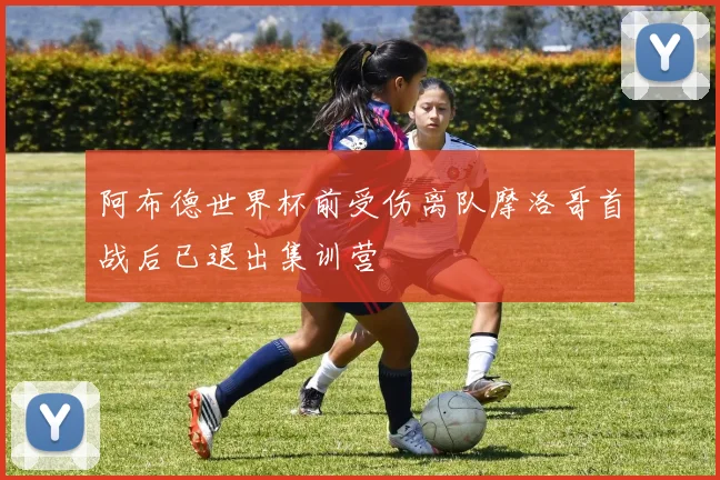 阿布德世界杯前受伤离队摩洛哥首战后已退出集训营