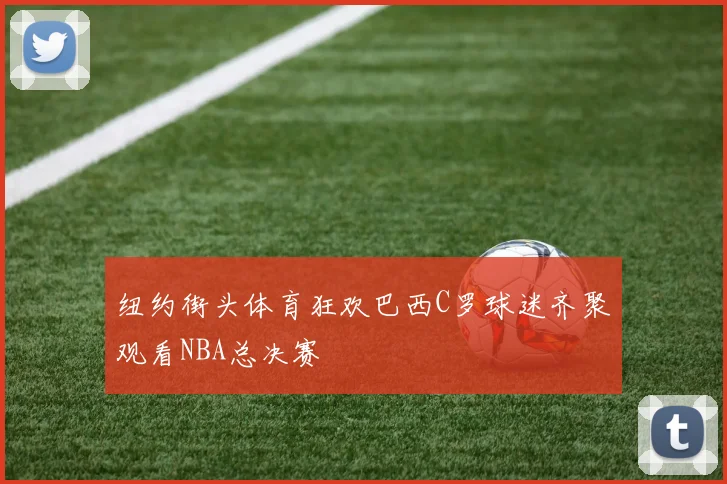 纽约街头体育狂欢巴西C罗球迷齐聚观看NBA总决赛